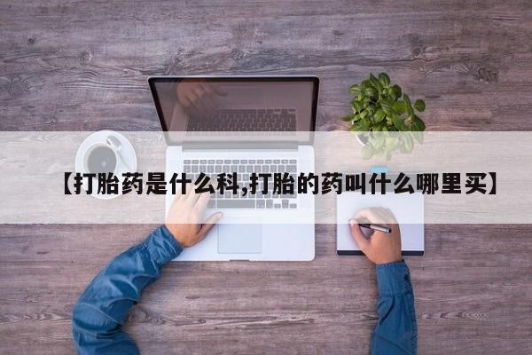 打胎药网上购买【打胎药是什么科,打胎的药叫什么哪里买】