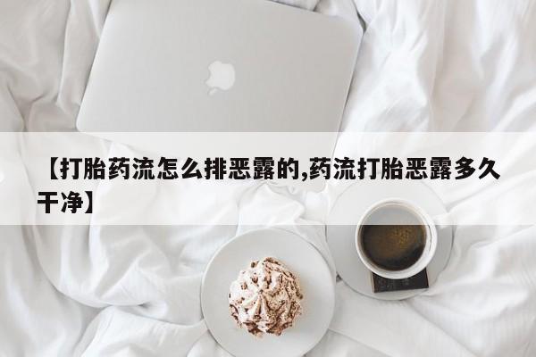 打胎药网上购买【打胎药流怎么排恶露的,药流打胎恶露多久干净】