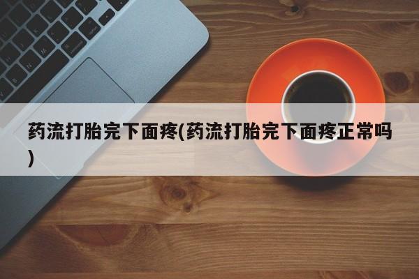 打胎药网上购买药流打胎完下面疼(药流打胎完下面疼正常吗)