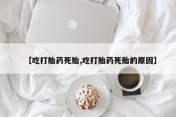 打胎药网上购买【吃打胎药死胎,吃打胎药死胎的原因】