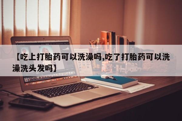 打胎药网上购买【吃上打胎药可以洗澡吗,吃了打胎药可以洗澡洗头发吗】