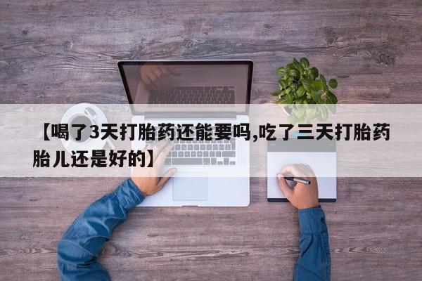 打胎药网上购买【喝了3天打胎药还能要吗,吃了三天打胎药胎儿还是好的】