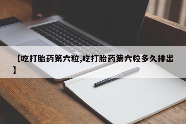 打胎药网上购买【吃打胎药第六粒,吃打胎药第六粒多久排出】
