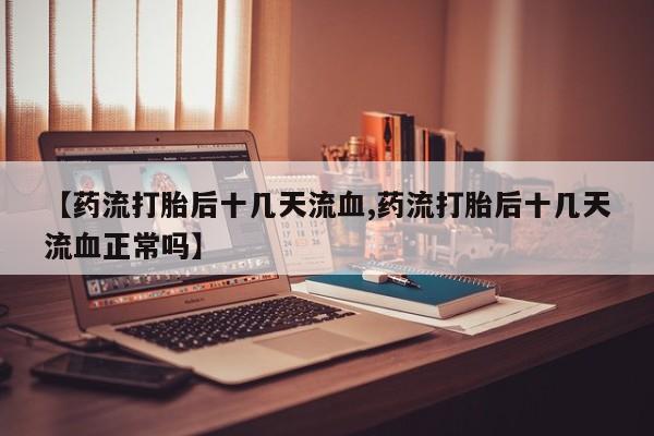 打胎药网上购买【药流打胎后十几天流血,药流打胎后十几天流血正常吗】