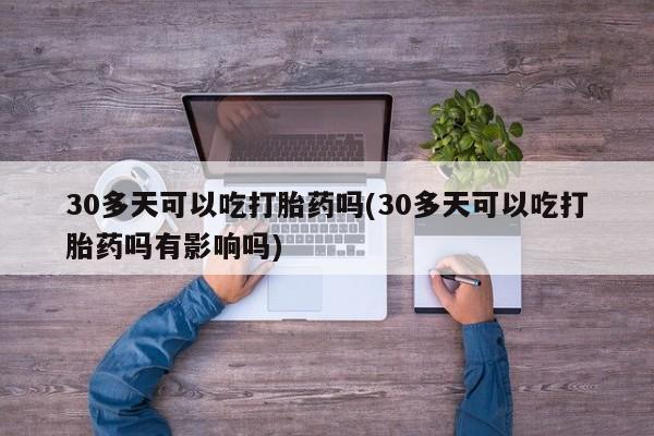 打胎药网上购买30多天可以吃打胎药吗(30多天可以吃打胎药吗有影响吗)
