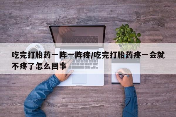 打胎药网上购买吃完打胎药一阵一阵疼/吃完打胎药疼一会就不疼了怎么回事
