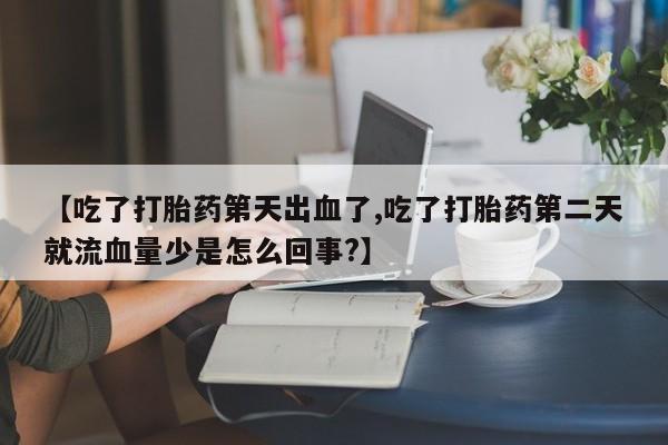 打胎药网上购买【吃了打胎药第天出血了,吃了打胎药第二天就流血量少是怎么回事?】