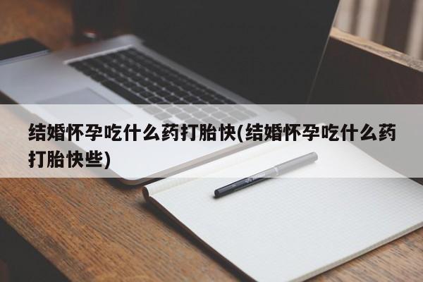 打胎药网上购买结婚怀孕吃什么药打胎快(结婚怀孕吃什么药打胎快些)