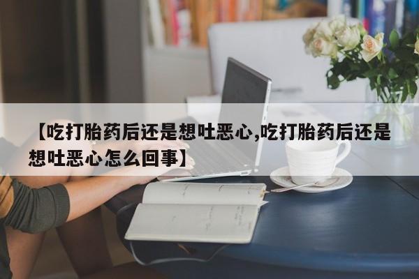 打胎药网上购买【吃打胎药后还是想吐恶心,吃打胎药后还是想吐恶心怎么回事】