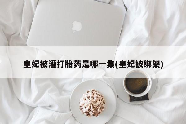 打胎药网上购买皇妃被灌打胎药是哪一集(皇妃被绑架)