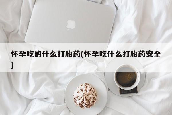 打胎药网上购买怀孕吃的什么打胎药(怀孕吃什么打胎药安全)