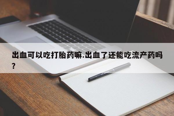 打胎药网上购买出血可以吃打胎药嘛.出血了还能吃流产药吗？