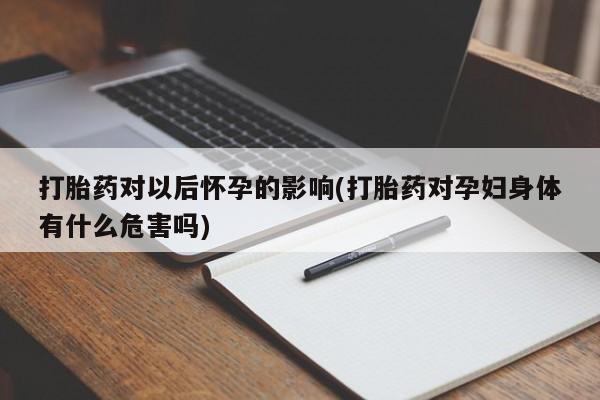 打胎药网上购买打胎药对以后怀孕的影响(打胎药对孕妇身体有什么危害吗)