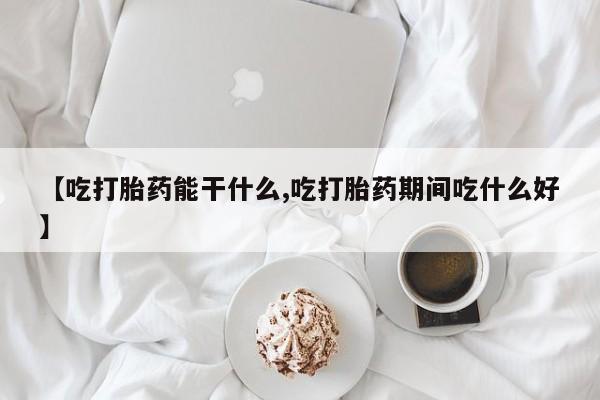 打胎药网上购买【吃打胎药能干什么,吃打胎药期间吃什么好】