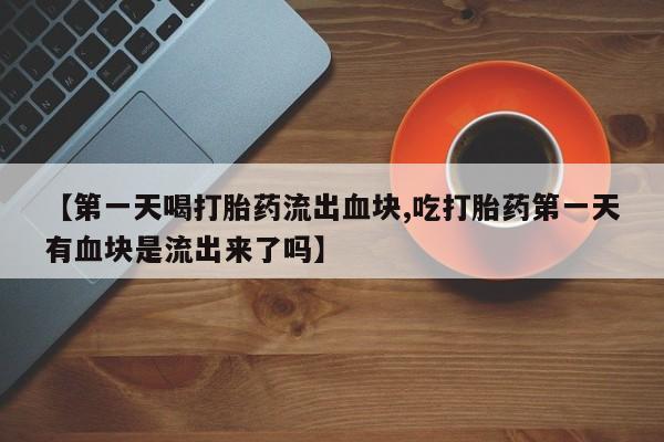 打胎药网上购买【第一天喝打胎药流出血块,吃打胎药第一天有血块是流出来了吗】