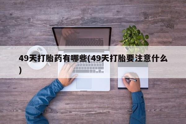 打胎药网上购买49天打胎药有哪些(49天打胎要注意什么)