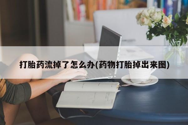 打胎药网上购买打胎药流掉了怎么办(药物打胎掉出来图)