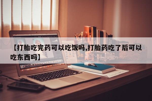 打胎药网上购买【打胎吃完药可以吃饭吗,打胎药吃了后可以吃东西吗】