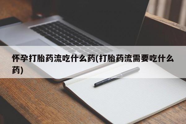 打胎药网上购买怀孕打胎药流吃什么药(打胎药流需要吃什么药)