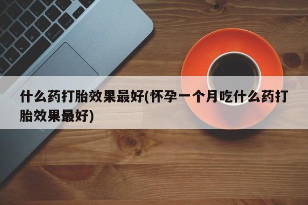 打胎药网上购买什么药打胎效果最好(怀孕一个月吃什么药打胎效果最好)