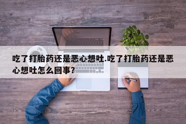 打胎药网上购买吃了打胎药还是恶心想吐.吃了打胎药还是恶心想吐怎么回事？