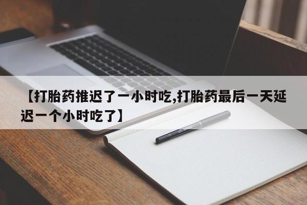 打胎药网上购买【打胎药推迟了一小时吃,打胎药最后一天延迟一个小时吃了】