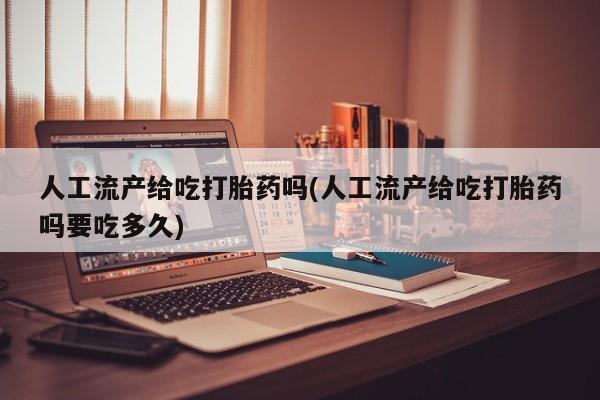 打胎药网上购买人工流产给吃打胎药吗(人工流产给吃打胎药吗要吃多久)