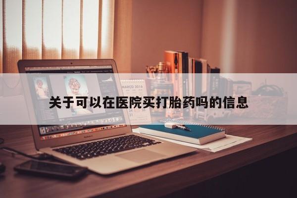 打胎药网上购买关于可以在医院买打胎药吗的信息