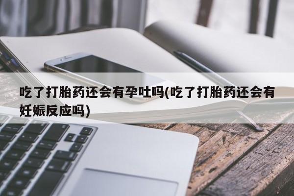 打胎药网上购买吃了打胎药还会有孕吐吗(吃了打胎药还会有妊娠反应吗)
