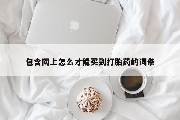 打胎药网上购买包含网上怎么才能买到打胎药的词条