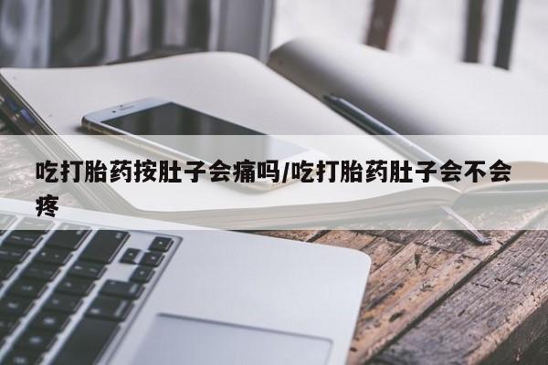 打胎药网上购买吃打胎药按肚子会痛吗/吃打胎药肚子会不会疼