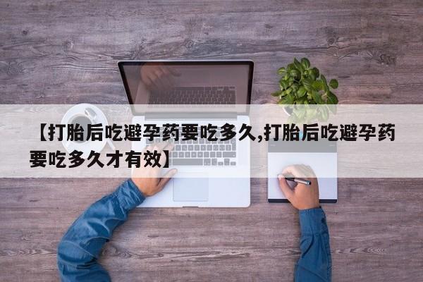 打胎药网上购买【打胎后吃避孕药要吃多久,打胎后吃避孕药要吃多久才有效】