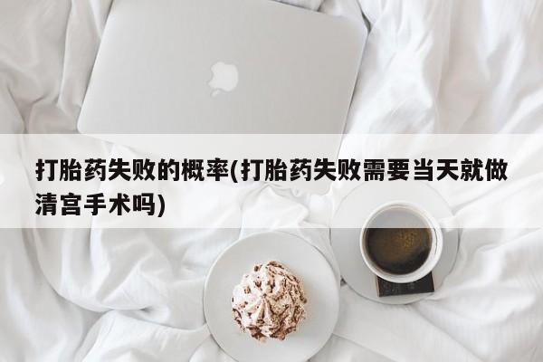 打胎药网上购买打胎药失败的概率(打胎药失败需要当天就做清宫手术吗)