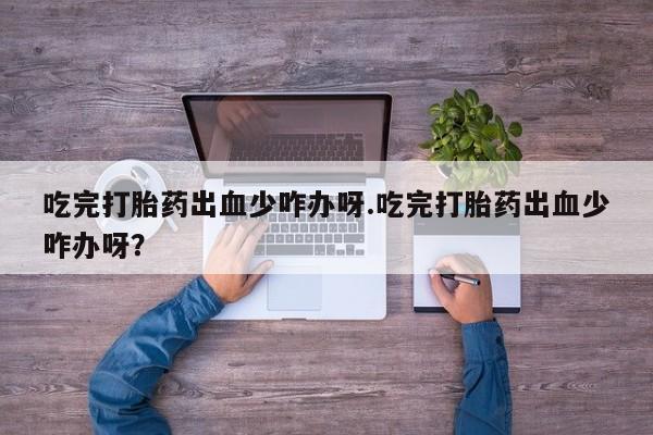 打胎药网上购买吃完打胎药出血少咋办呀.吃完打胎药出血少咋办呀？