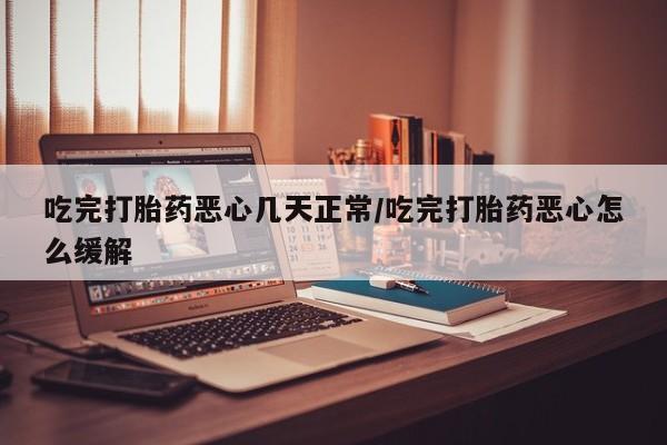 打胎药网上购买吃完打胎药恶心几天正常/吃完打胎药恶心怎么缓解