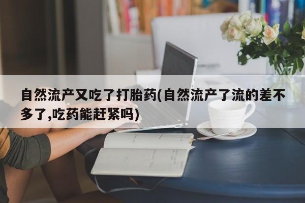打胎药网上购买自然流产又吃了打胎药(自然流产了流的差不多了,吃药能赶紧吗)