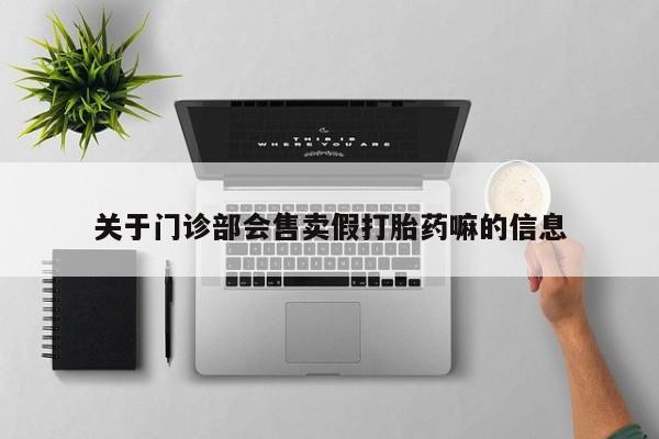 打胎药网上购买关于门诊部会售卖假打胎药嘛的信息