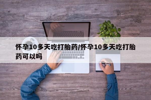 打胎药网上购买怀孕10多天吃打胎药/怀孕10多天吃打胎药可以吗