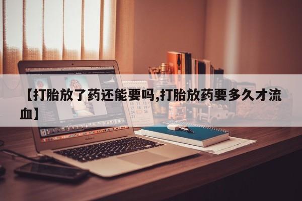 打胎药网上购买【打胎放了药还能要吗,打胎放药要多久才流血】