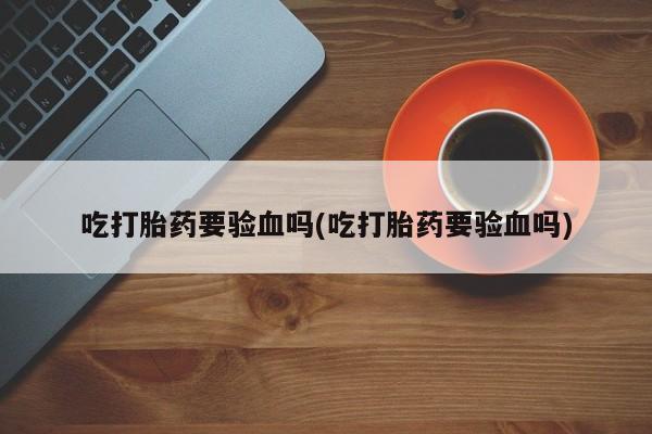打胎药网上购买吃打胎药要验血吗(吃打胎药要验血吗)