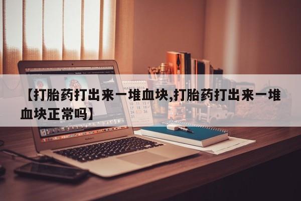 打胎药网上购买【打胎药打出来一堆血块,打胎药打出来一堆血块正常吗】