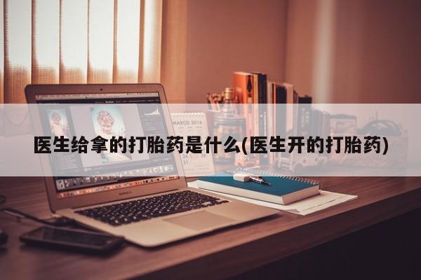 打胎药网上购买医生给拿的打胎药是什么(医生开的打胎药)