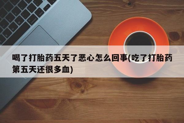 打胎药网上购买喝了打胎药五天了恶心怎么回事(吃了打胎药第五天还很多血)
