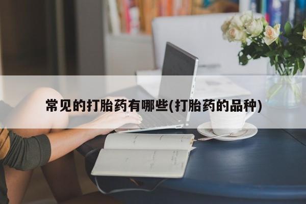 打胎药网上购买常见的打胎药有哪些(打胎药的品种)