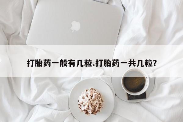 打胎药网上购买打胎药一般有几粒.打胎药一共几粒？