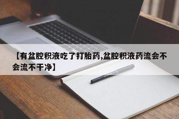 打胎药网上购买【有盆腔积液吃了打胎药,盆腔积液药流会不会流不干净】
