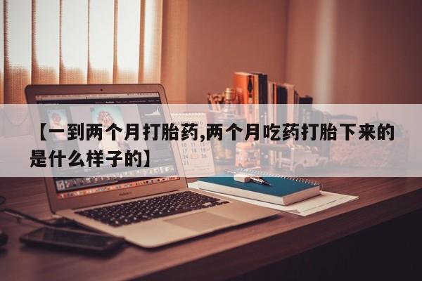 打胎药网上购买【一到两个月打胎药,两个月吃药打胎下来的是什么样子的】