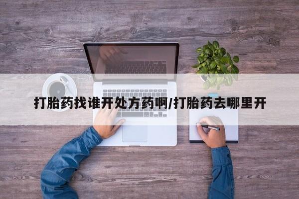 打胎药网上购买打胎药找谁开处方药啊/打胎药去哪里开