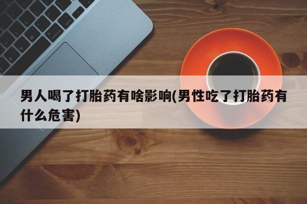 打胎药网上购买男人喝了打胎药有啥影响(男性吃了打胎药有什么危害)
