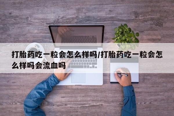 打胎药网上购买打胎药吃一粒会怎么样吗/打胎药吃一粒会怎么样吗会流血吗